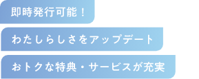 即時発行可能！ わたしらしさをアップデートおトクな特典·サービスが充実