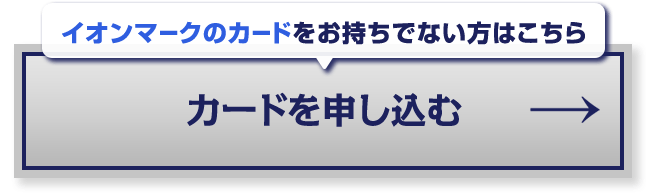 イオンマークのカードをお持ちでない方はこちらからカードをお申し込みいただけます。