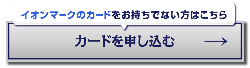 イオンマークのカードをお持ちでない方はこちらからカードをお申し込みいただけます。
