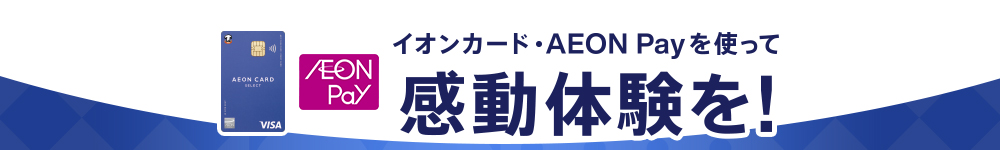 イオンカード・AEON Payを使って感動体験を！