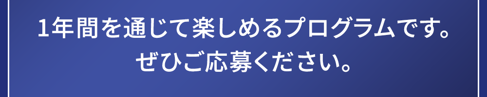 1年間を通じて楽しめるプログラムです。ぜひご応募ください。