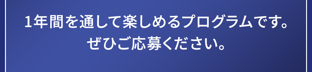 1年間を通して楽しめるプログラムです。ぜひご応募ください。