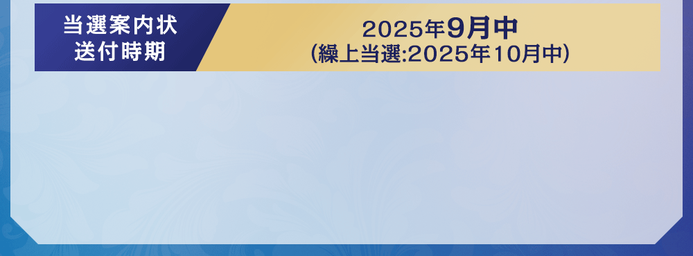 当選案内状送付時期2025年9月中（繰上当選：2025年10月中）
