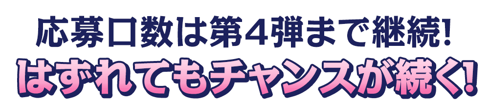 応募口数は第4弾まで継続！はずれてもチャンスが続く！