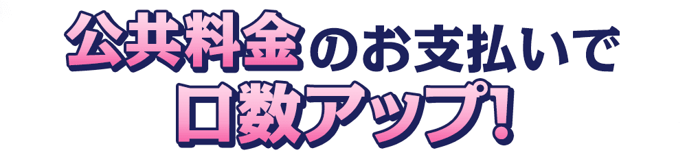 公共料金のお支払いで口数アップ！