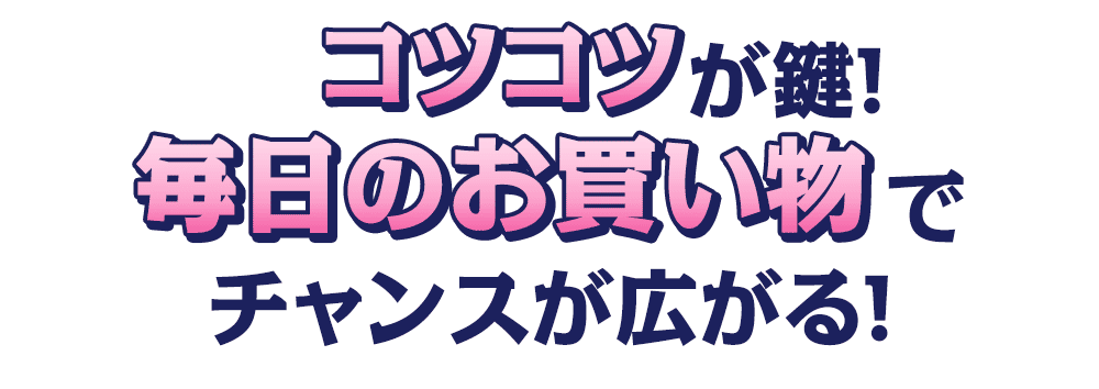コツコツが鍵！ 毎日のお買い物でチャンスが広がる！
