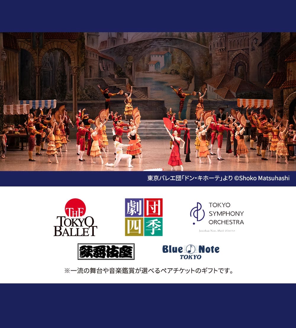 THE TOKYO BALLET 劇団四季 TOKYO SYMPHONY ORCHESTRA 歌舞伎座 Blue Note TOKYOなど、一流の舞台や音楽鑑賞が選べるペアチケットのギフトです。