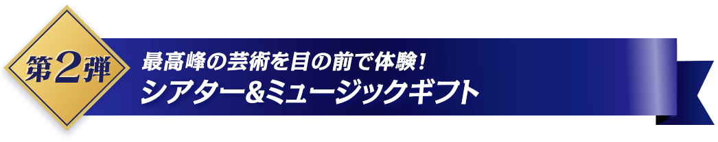 第2弾 最高峰の芸術を目の前で体験！ シアター＆ミュージックギフト