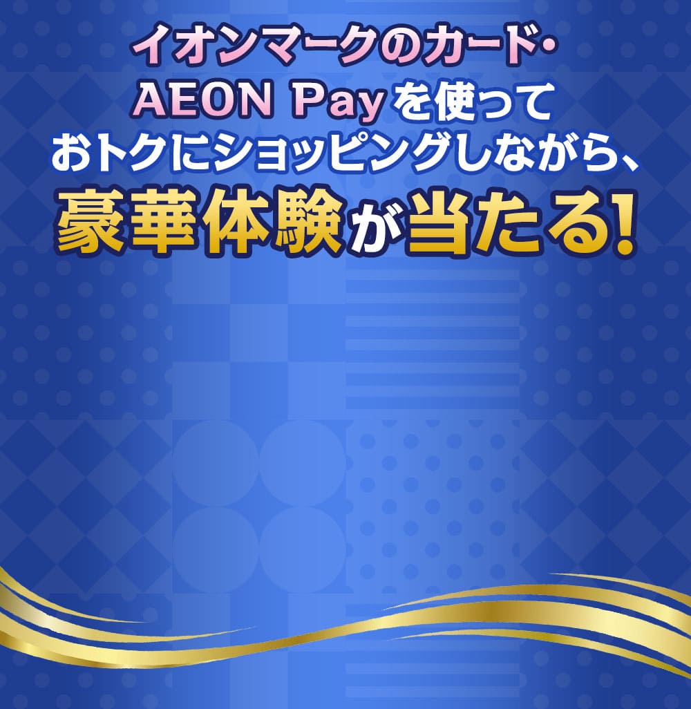 イオンマークのカード・AEON Payを使っておトクにショッピングしながら、豪華体験が当たる！