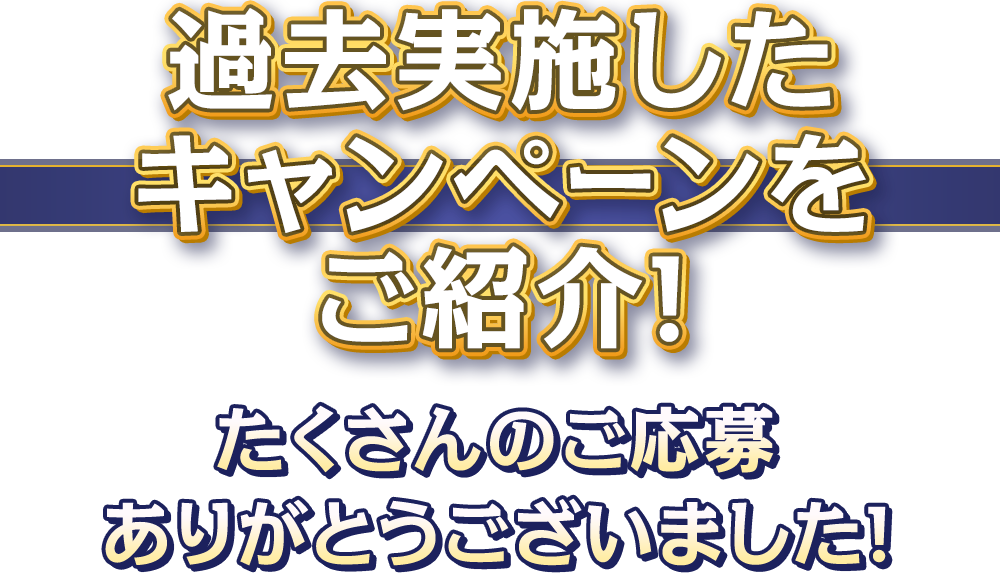 過去実施したキャンペーンをご紹介！ たくさんのご応募ありがとうございました！