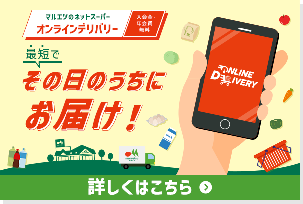 マルエツのネットスーパー オンラインデリバリー 入会金・年会費無料 最短でその日のうちにお届け！ 詳しくはこちら