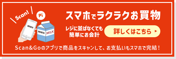 スマホでラクラクお買物 レジに並ばなくても簡単にお会計 Scan&Goのアプリで商品をスキャンして、お支払いもスマホで完結！ 詳しくはこちら