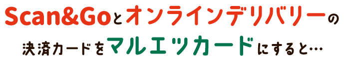 Scan&Goとオンラインデリバリーの決済カードをマルエツカードにすると…