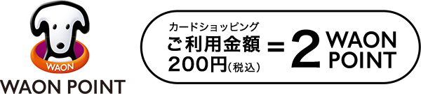 WAON POINT カードショッピングご利用金額200円（税込）＝2WAON POINT