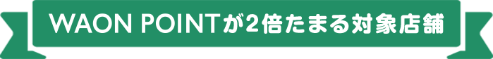 WAON POINTが2倍たまる対象店舗