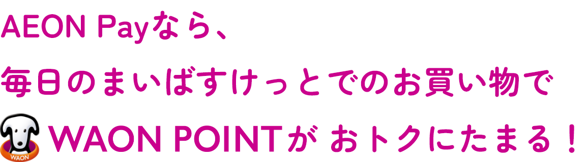 AEON Payなら、毎日のまいばすけっとでのお買い物でWAON POINTがおトクにたまる！