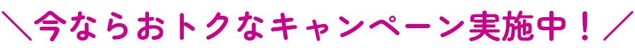 今ならおトクなキャンペーン実施中！