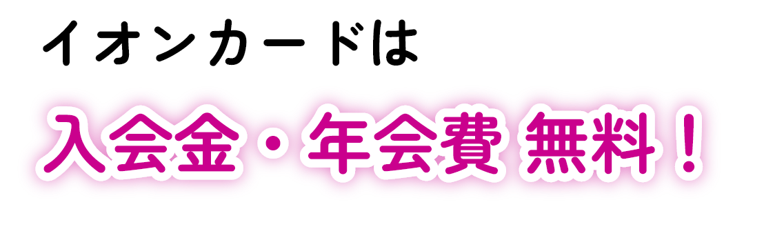 イオンカードは入会金・年会費 無料！