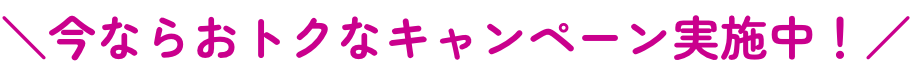今ならおトクなキャンペーン実施中！