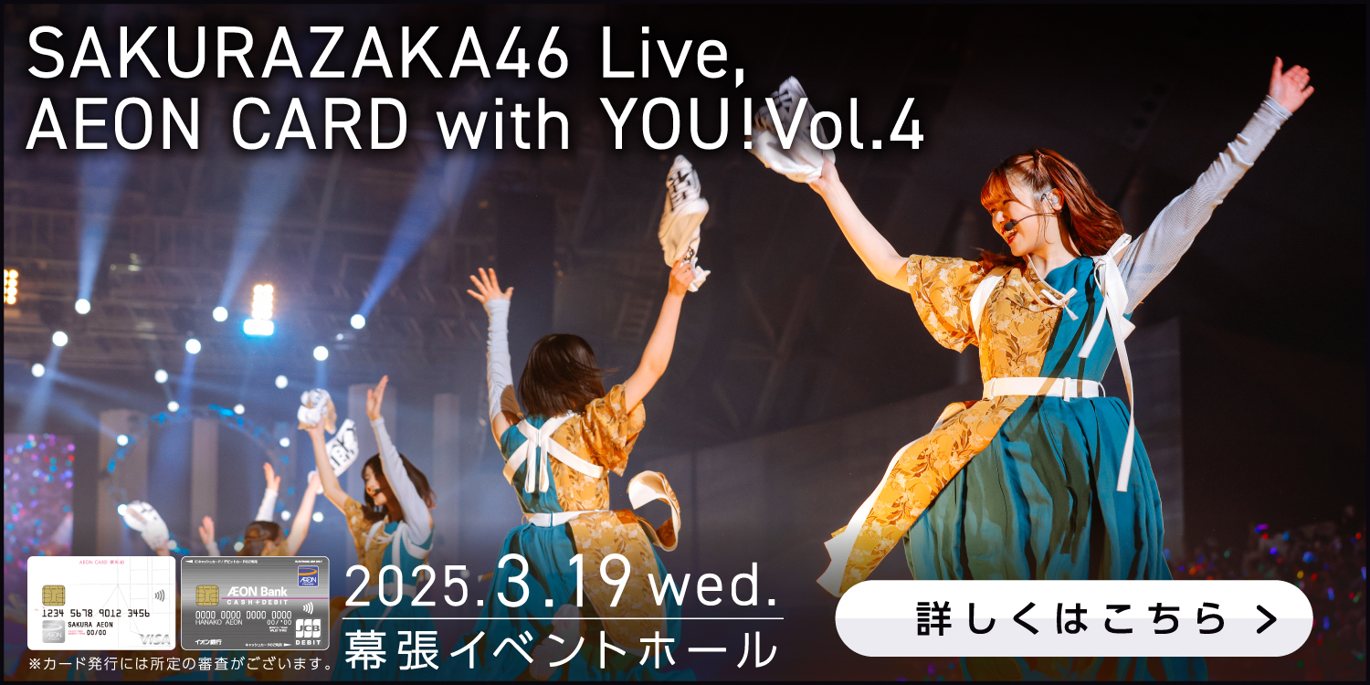 SAKURAZAKA46 Live, AEON CARD with YOU!Vol.4 2025.3.19 wed. 幕張イベントホール ※カード発行には所定の審査がございます。 詳しくはこちら