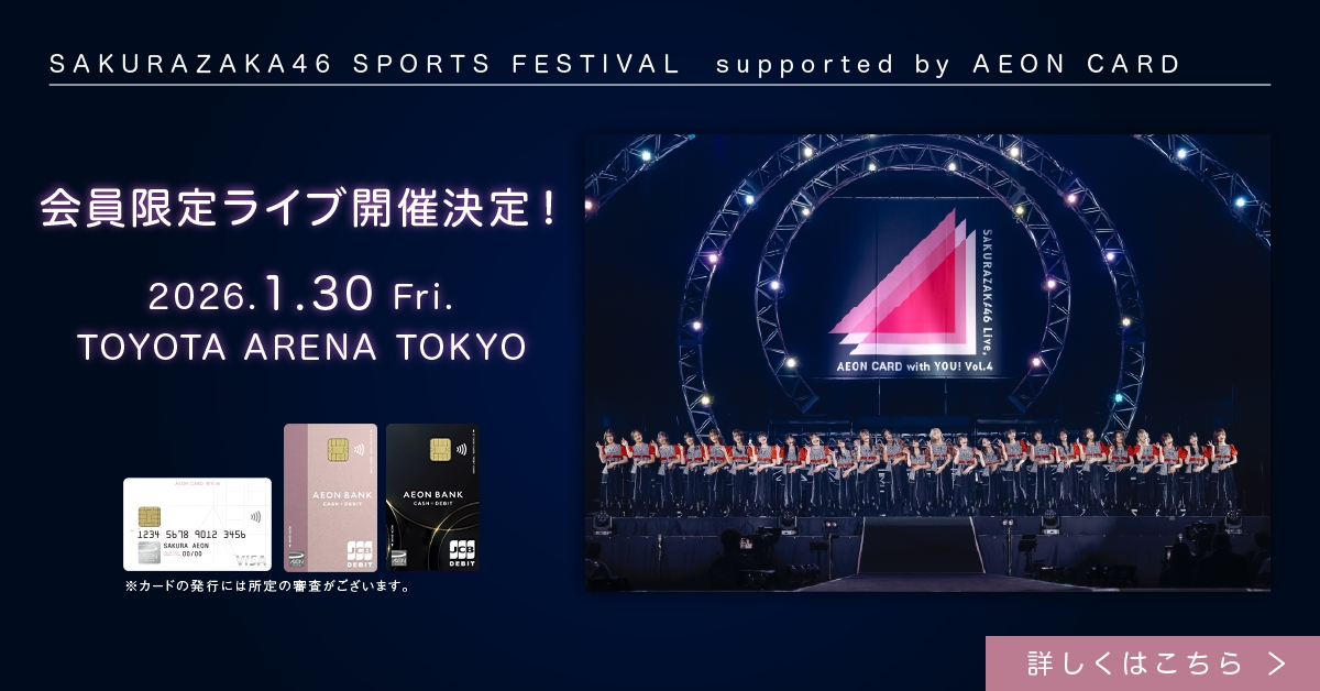 SAKURAZAKA46 SPORTS FESTIVAL supported by AEON CARD 会員限定ライブ開催決定！ 2026.1.30 Fri. TOYOTA ARENA TOKYO ※カードの発行には所定の審査がございます。 詳しくはこちら