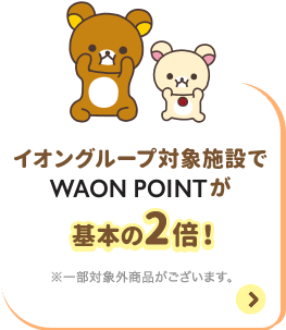 イオングループ対象施設でWAON POINTが基本の2倍！ ※一部対象外商品がございます。