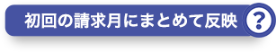 初回の請求月にまとめて反映？