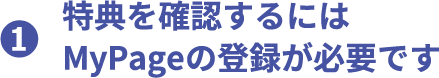 1 特典を確認するにはMyPageの登録が必要です