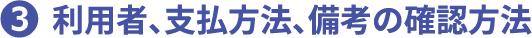 3 利用者、支払方法、備考の確認方法