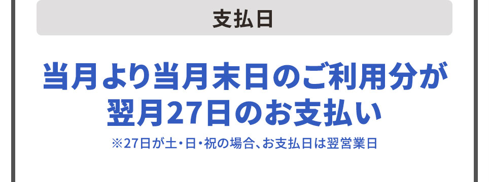 支払日 当月より当月末日のご利用分が翌月27日のお支払い ※27日が土・日・祝の場合、お支払日は翌営業日