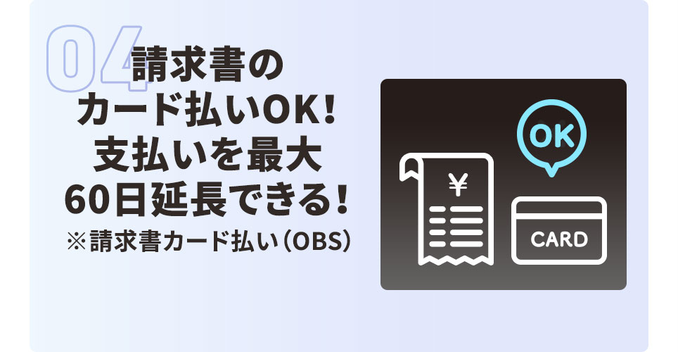 04 請求書のカード払いOK！ 支払いを最大60日延長できる！ ※請求書カード払い（OBS）