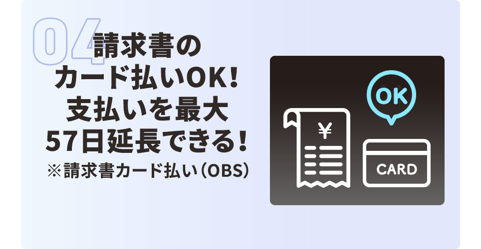 04 請求書のカード払いOK！ 支払いを最大57日延長できる！ ※請求書カード払い（OBS）