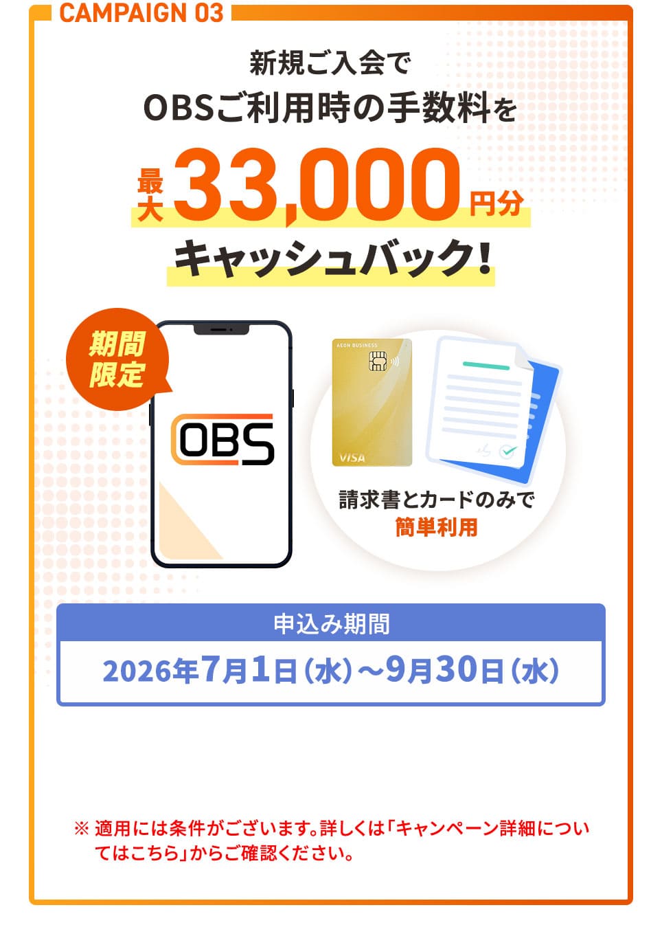 CAMPAIGN 03 新規ご入会でOBSご利用時の手数料を最大33,000円分キャッシュバック！ 申込み期間2026年7月1日(水)〜9月30日(水) ※適用には条件がございます。詳しくは「キャンペーン詳細についてはこちら」からご確認ください。