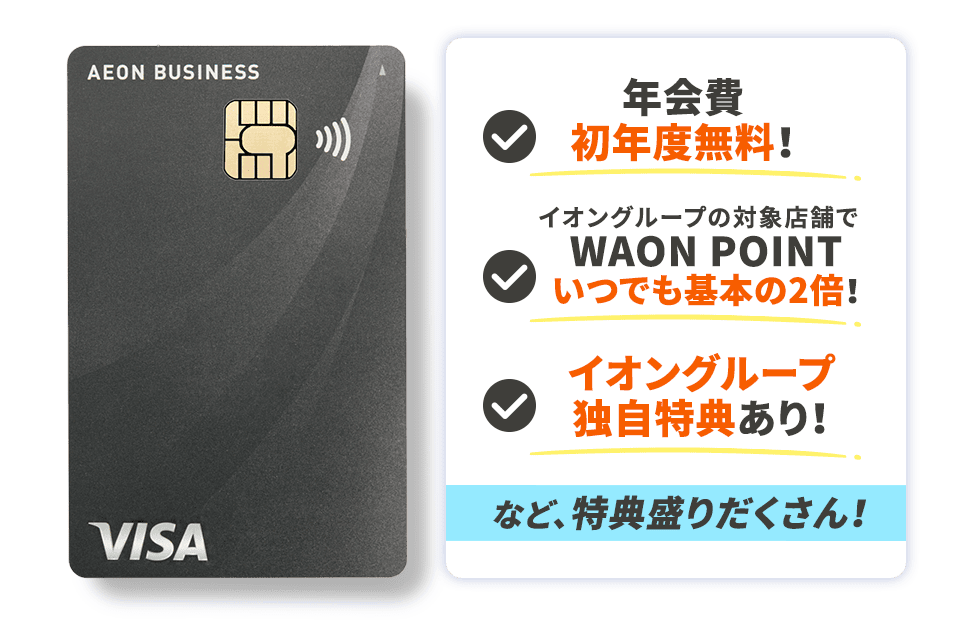 個人事業主・法人代表さま 年会費初年度無料！ イオングループ対象店舗でWAON POINTいつでも基本の2倍！ イオングループ独自特典あり！など、特典盛りだくさん！