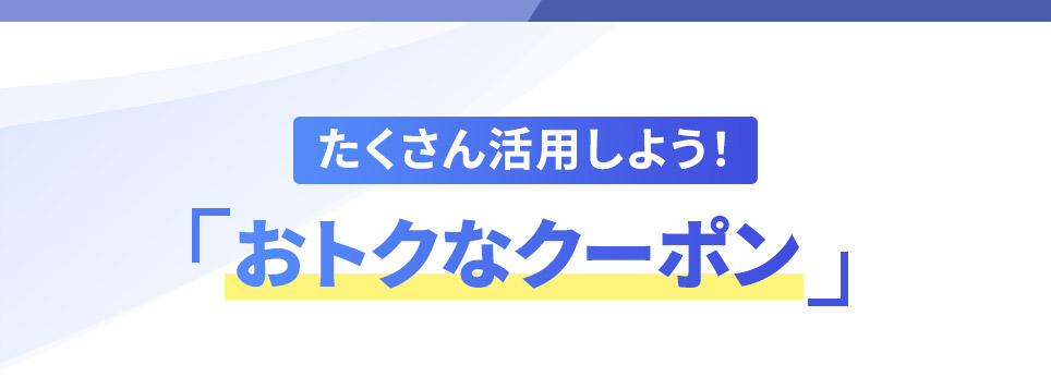 たくさん活用しよう！「おトクなクーポン」
