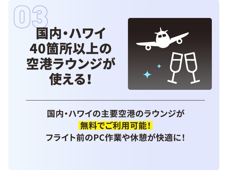 国内・ハワイ40箇所以上の空港ラウンジが使える！ 国内・ハワイの主要空港のラウンジが無料でご利用可能！ フライト前のPC作業や休憩が快適に！