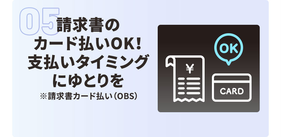 請求書のカード払いOK！ 支払いタイミングにゆとりを ※請求書カード払い（OBS）