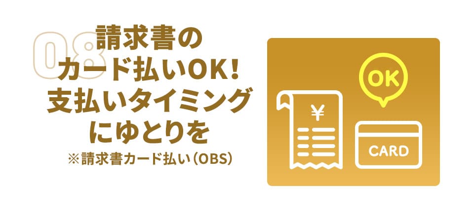 請求書のカード払いOK！ 支払いタイミングにゆとりを ※請求書カード払い（OBS）