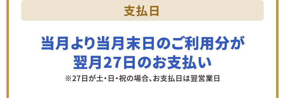 支払日 当月より当月末日のご利用分が翌月27日のお支払い ※27日が土・日・祝の場合、お支払日は翌営業日