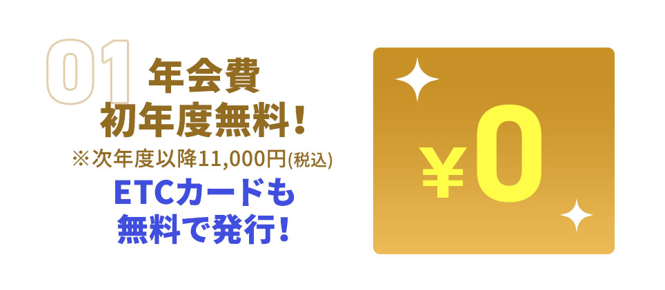 年会費 初年度無料！ ※次年度以降11,000円(税込) ETCカードも無料で発行！