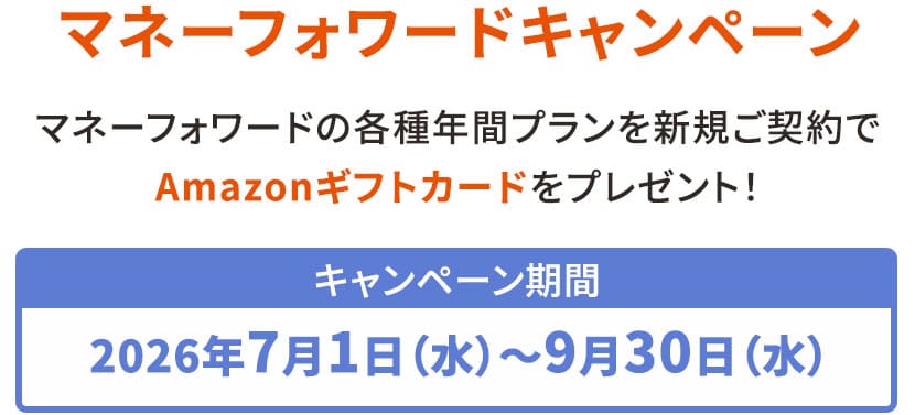マネーフォワードキャンペーン マネーフォワードの各種年間プランを新規ご契約でAmazonギフトカードをプレゼント！ キャンペーン期間2026年7月1日(水)〜9月30日(水)
