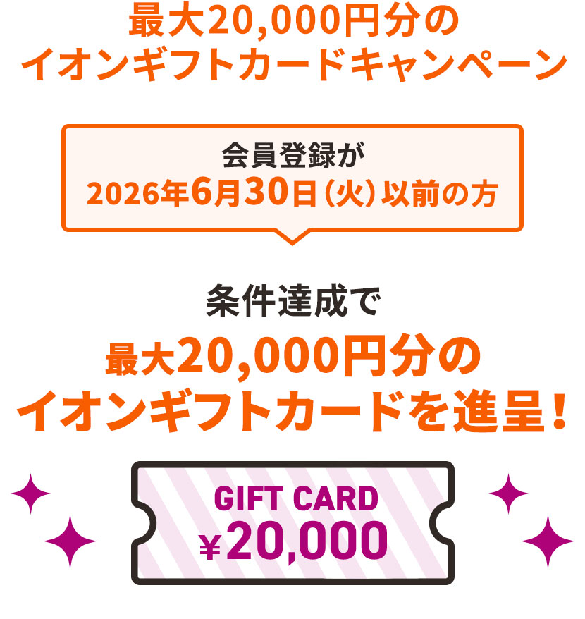 最大20,000円分のイオンギフトカードキャンペーン 会員登録が2026年6月30日(火)以前の方 条件達成で最大20,000円分のイオンギフトカードを進呈！