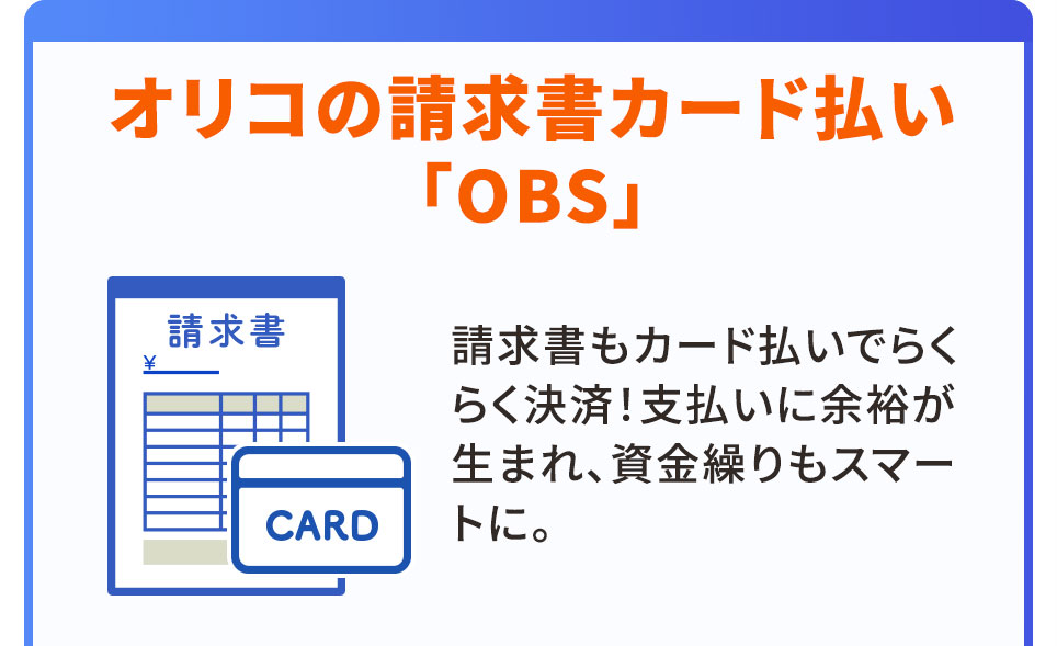 オリコの請求書カード払い「OBS」 請求書もカード払いでらくらく決済！支払いに余裕が生まれ、資金繰りもスマートに。