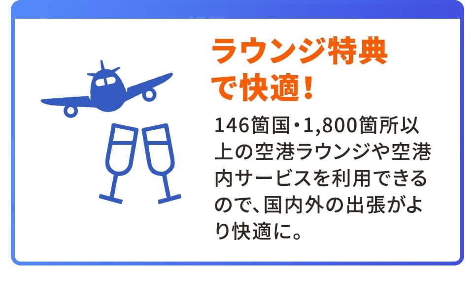 ラウンジ特典で快適！ 146箇国・1800箇所以上の空港ラウンジを利用できるので、国内外の出張がより快適に。