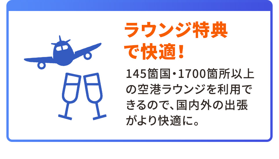 ラウンジ特典で快適！ 145箇国・1700箇所以上の空港ラウンジを利用できるので、国内外の出張がより快適に。