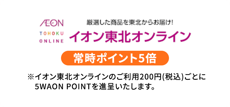 厳選した商品を束北からお届け！イオン東北オンライン 常時ポイント5倍 ※イオン東北オンラインのご利用200円（税込）ごとに5WAON POINTを進呈いたします。