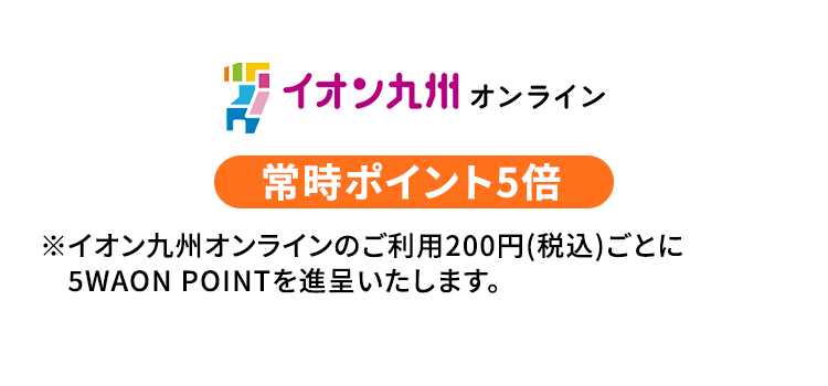 イオン九州オンライン 常時ポイント5倍 ※イオン九州オンラインのご利用200円（税込）ごとに5WAON POINTを進呈いたします。