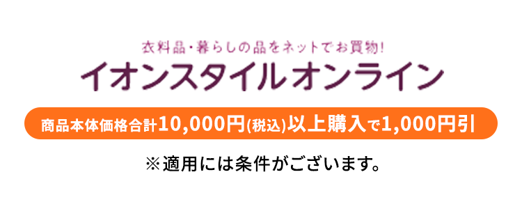 衣料品・暮らしの品をネットでお買物！ イオンスタイルオンライン 商品本体価格合計10,000円（税込）以上購入で1,000円OFF ※適用には条件がございます。