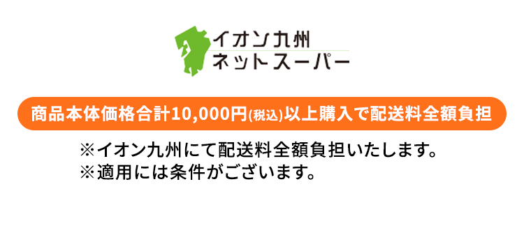 イオン九州 ネットスーパー 商品本体価格合計10,000円（税込）以上購入で配送料全額負担 ※イオン九州にて配送料全額負担いたします。 ※適用には条件がございます。