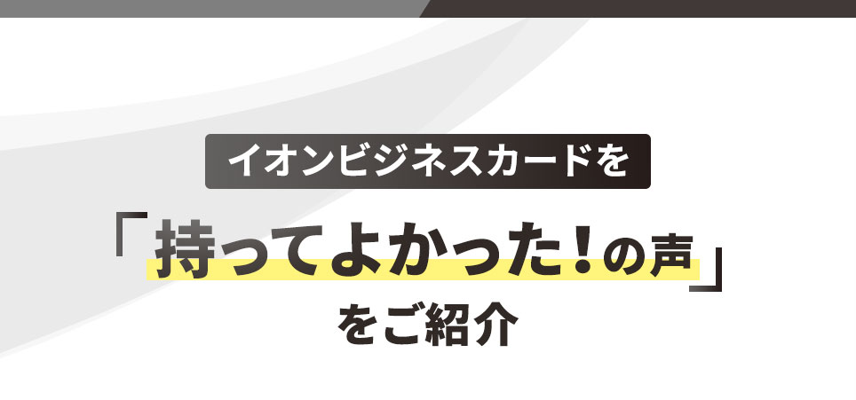 イオンビジネスカードを「持ってよかった！の声」をご紹介